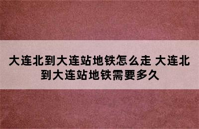 大连北到大连站地铁怎么走 大连北到大连站地铁需要多久